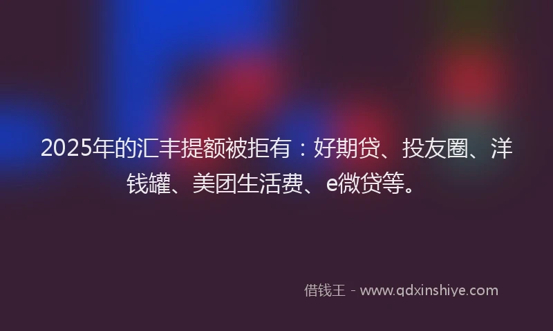 2025年的汇丰提额被拒有：好期贷、投友圈、洋钱罐、美团生活费、e微贷等。