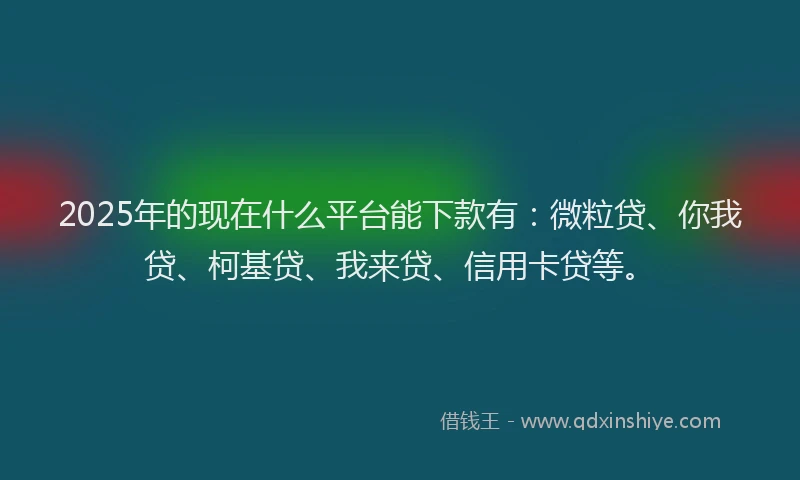 2025年的现在什么平台能下款有：微粒贷、你我贷、柯基贷、我来贷、信用卡贷等。