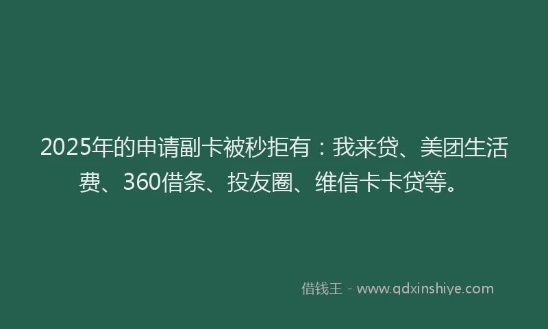 2025年的申请副卡被秒拒有：我来贷、美团生活费、360借条、投友圈、维信卡卡贷等。
