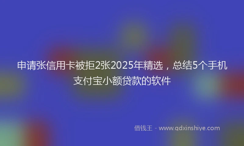 申请张信用卡被拒2张2025年精选，总结5个手机支付宝小额贷款的软件