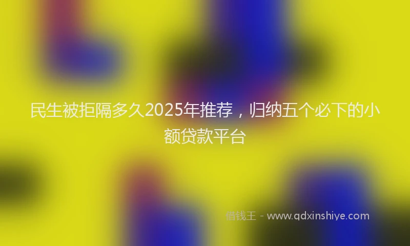 民生被拒隔多久2025年推荐，归纳五个必下的小额贷款平台