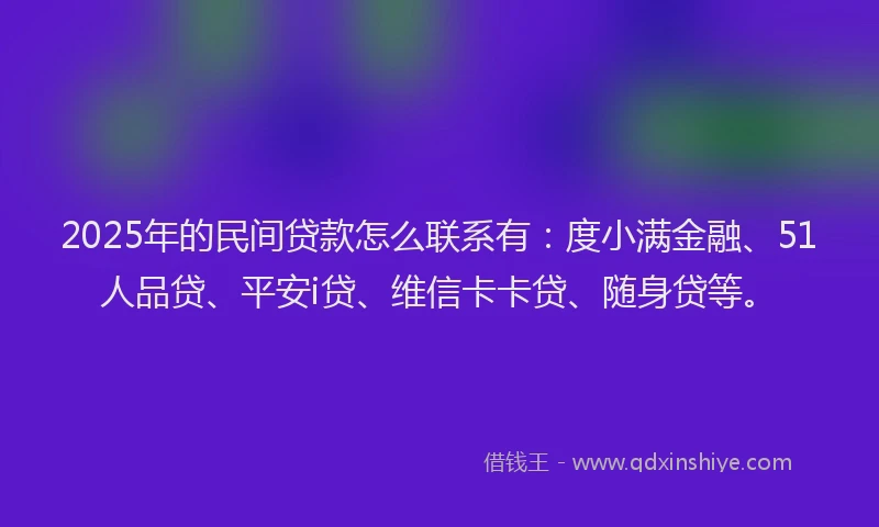 2025年的民间贷款怎么联系有：度小满金融、51人品贷、平安i贷、维信卡卡贷、随身贷等。