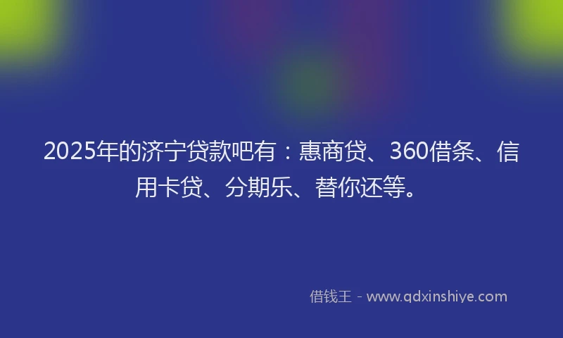2025年的济宁贷款吧有：惠商贷、360借条、信用卡贷、分期乐、替你还等。