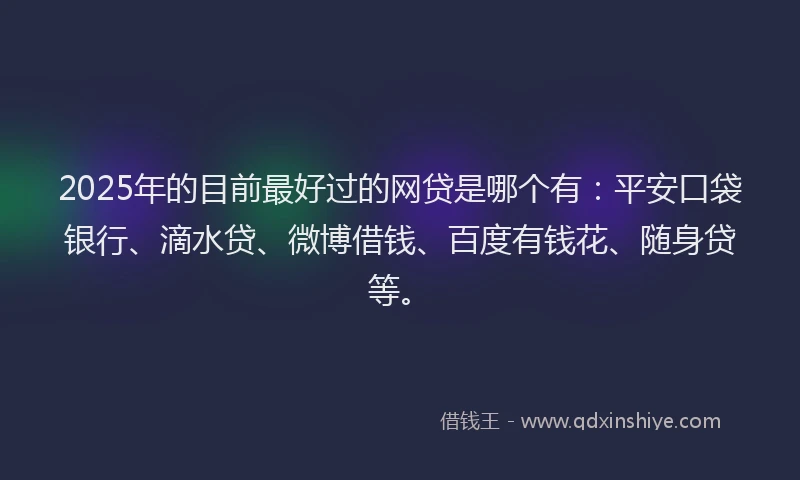 2025年的目前最好过的网贷是哪个有：平安口袋银行、滴水贷、微博借钱、百度有钱花、随身贷等。
