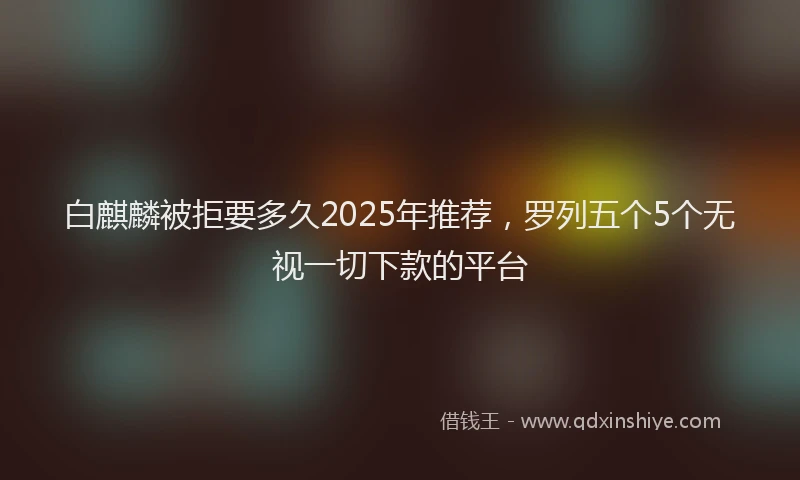 白麒麟被拒要多久2025年推荐，罗列五个5个无视一切下款的平台