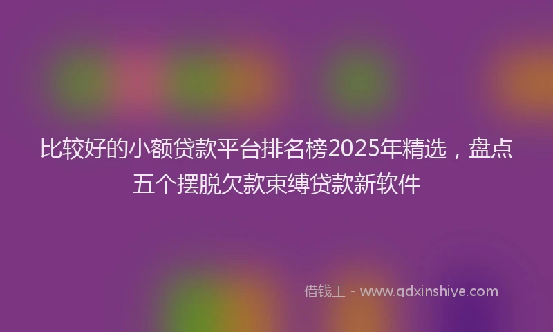 比较好的小额贷款平台排名榜2025年精选，盘点五个摆脱欠款束缚贷款新软件