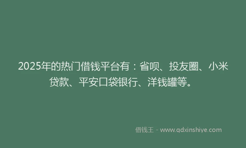 2025年的热门借钱平台有：省呗、投友圈、小米贷款、平安口袋银行、洋钱罐等。