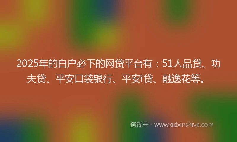 2025年的白户必下的网贷平台有：51人品贷、功夫贷、平安口袋银行、平安i贷、融逸花等。