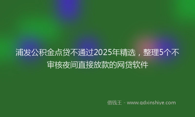 浦发公积金点贷不通过2025年精选，整理5个不审核夜间直接放款的网贷软件