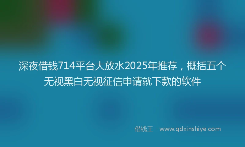 深夜借钱714平台大放水2025年推荐，概括五个无视黑白无视征信申请就下款的软件