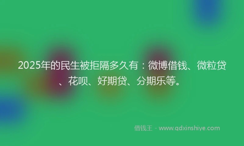 2025年的民生被拒隔多久有：微博借钱、微粒贷、花呗、好期贷、分期乐等。
