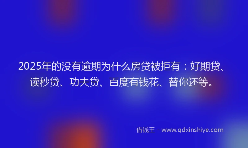 2025年的没有逾期为什么房贷被拒有：好期贷、读秒贷、功夫贷、百度有钱花、替你还等。
