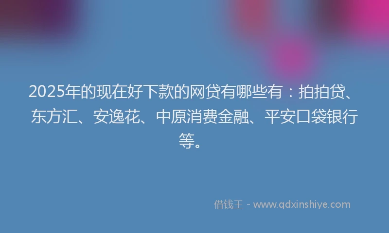 2025年的现在好下款的网贷有哪些有：拍拍贷、东方汇、安逸花、中原消费金融、平安口袋银行等。