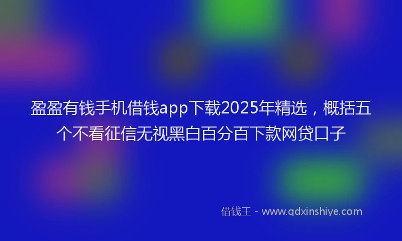 盈盈有钱手机借钱app下载2025年精选，概括五个不看征信无视黑白百分百下款网贷口子