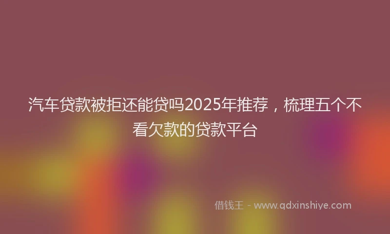汽车贷款被拒还能贷吗2025年推荐，梳理五个不看欠款的贷款平台