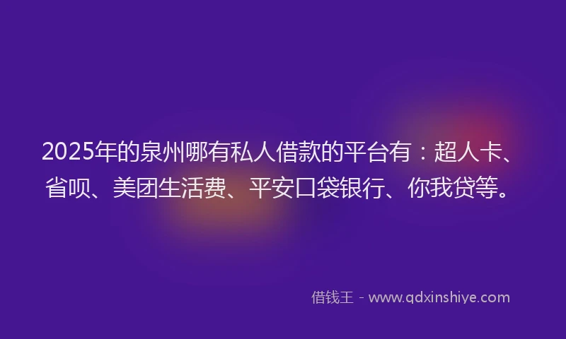 2025年的泉州哪有私人借款的平台有：超人卡、省呗、美团生活费、平安口袋银行、你我贷等。