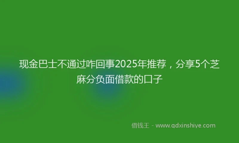 现金巴士不通过咋回事2025年推荐，分享5个芝麻分负面借款的口子