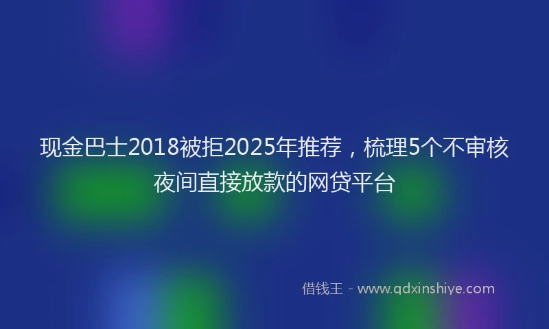 现金巴士2018被拒2025年推荐，梳理5个不审核夜间直接放款的网贷平台