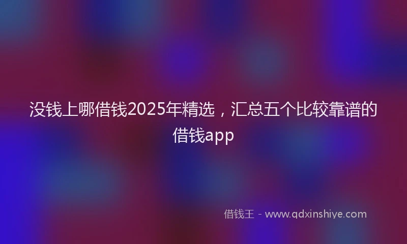 没钱上哪借钱2025年精选，汇总五个比较靠谱的借钱app