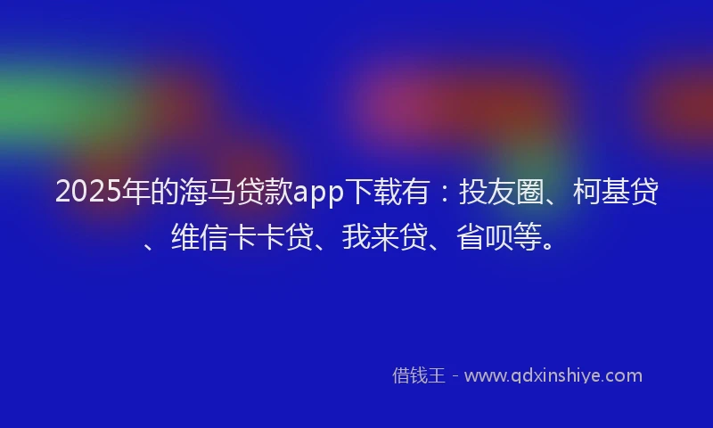 2025年的海马贷款app下载有：投友圈、柯基贷、维信卡卡贷、我来贷、省呗等。