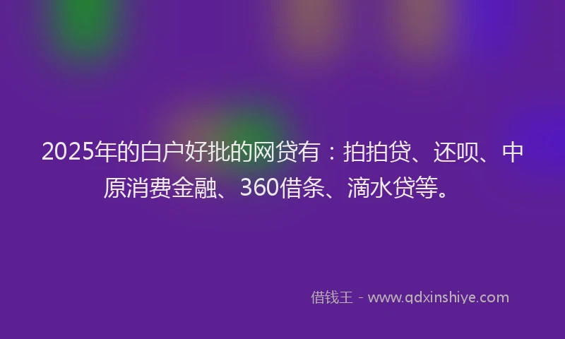 2025年的白户好批的网贷有：拍拍贷、还呗、中原消费金融、360借条、滴水贷等。