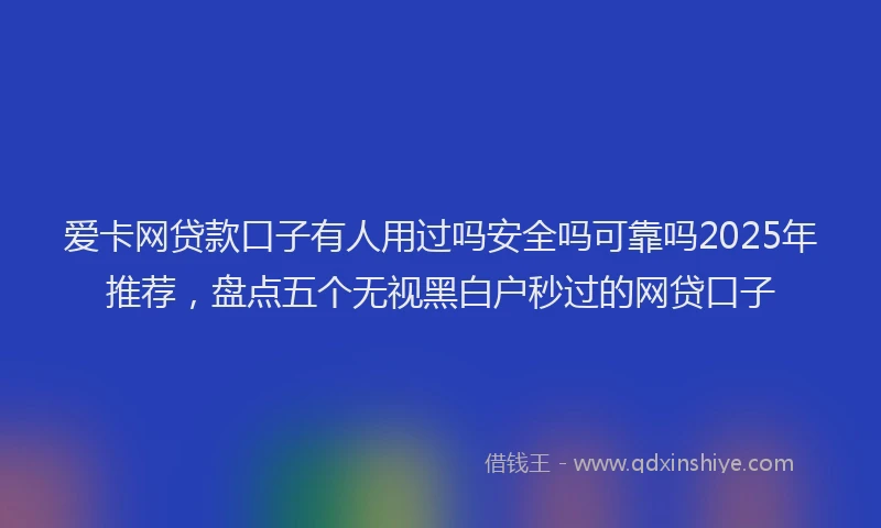 爱卡网贷款口子有人用过吗安全吗可靠吗2025年推荐，盘点五个无视黑白户秒过的网贷口子