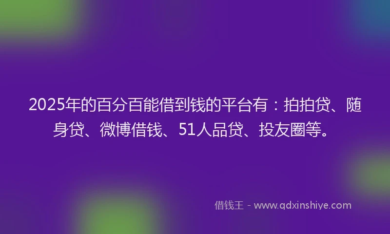 2025年的百分百能借到钱的平台有：拍拍贷、随身贷、微博借钱、51人品贷、投友圈等。