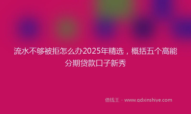 流水不够被拒怎么办2025年精选，概括五个高能分期贷款口子新秀
