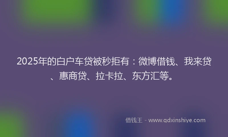 2025年的白户车贷被秒拒有：微博借钱、我来贷、惠商贷、拉卡拉、东方汇等。