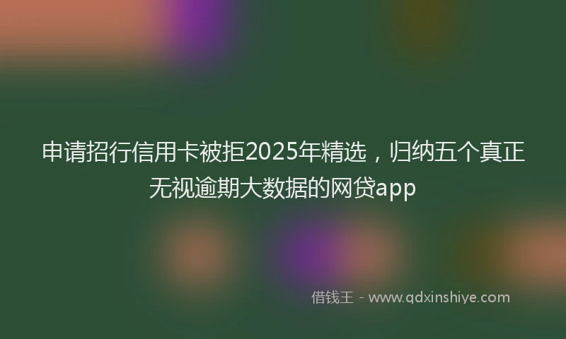 申请招行信用卡被拒2025年精选，归纳五个真正无视逾期大数据的网贷app