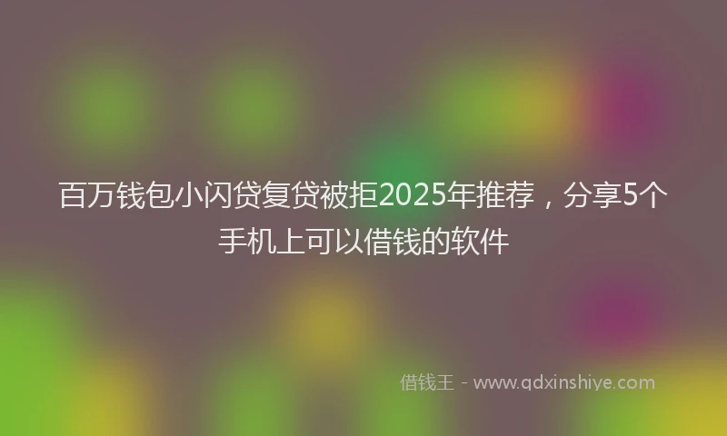 百万钱包小闪贷复贷被拒2025年推荐，分享5个手机上可以借钱的软件