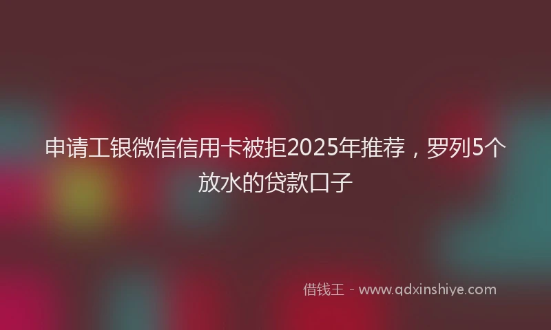申请工银微信信用卡被拒2025年推荐，罗列5个放水的贷款口子