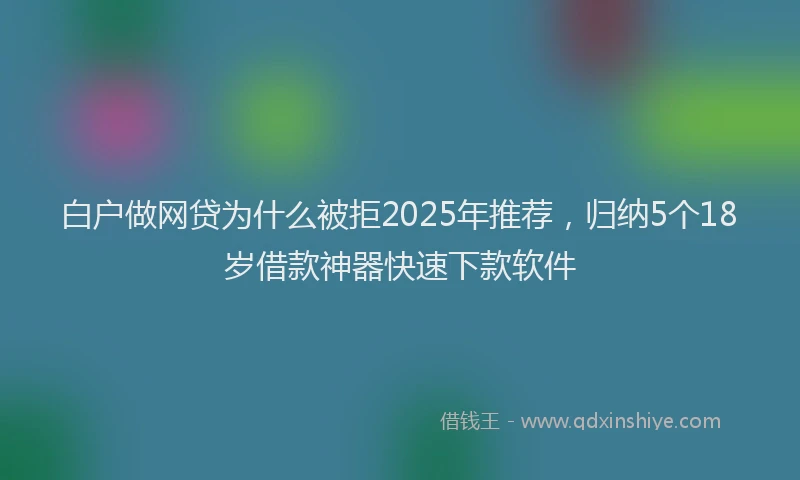 白户做网贷为什么被拒2025年推荐，归纳5个18岁借款神器快速下款软件