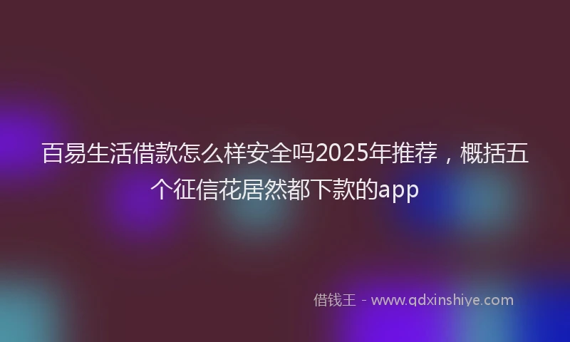 百易生活借款怎么样安全吗2025年推荐，概括五个征信花居然都下款的app