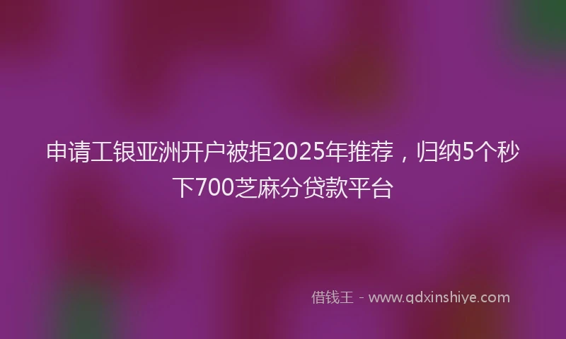 申请工银亚洲开户被拒2025年推荐，归纳5个秒下700芝麻分贷款平台