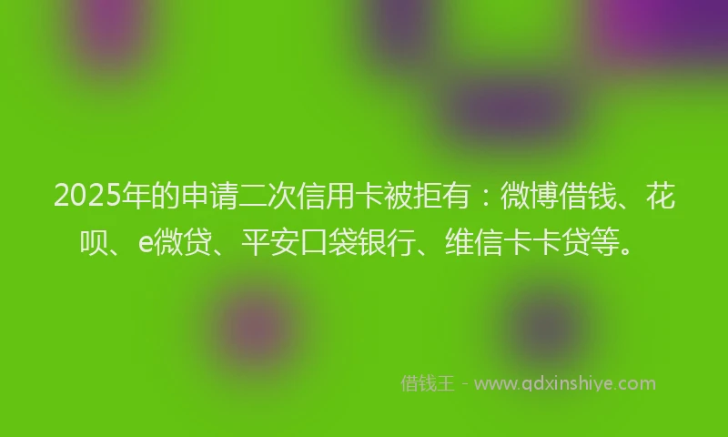 2025年的申请二次信用卡被拒有：微博借钱、花呗、e微贷、平安口袋银行、维信卡卡贷等。