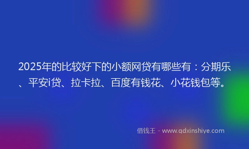 2025年的比较好下的小额网贷有哪些有：分期乐、平安i贷、拉卡拉、百度有钱花、小花钱包等。