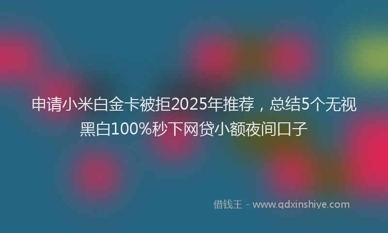 申请小米白金卡被拒2025年推荐，总结5个无视黑白100%秒下网贷小额夜间口子