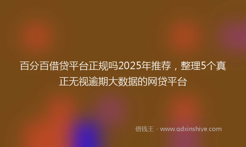 百分百借贷平台正规吗2025年推荐，整理5个真正无视逾期大数据的网贷平台
