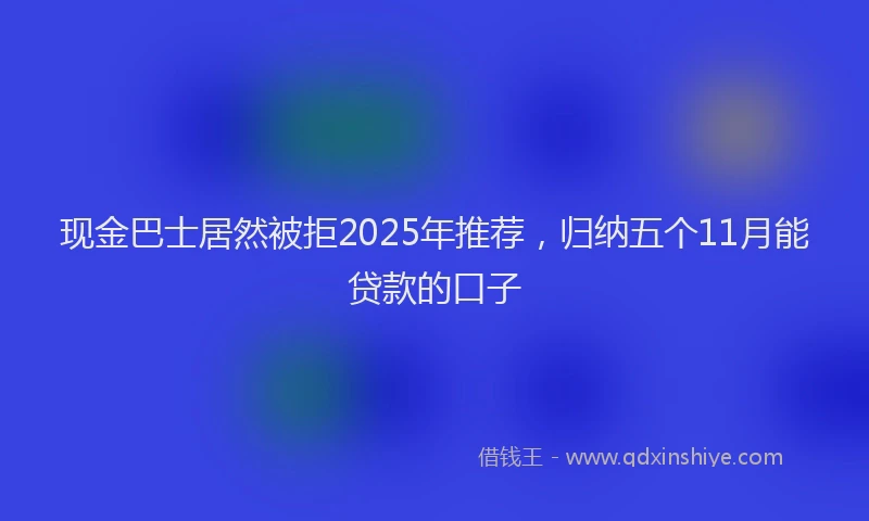 现金巴士居然被拒2025年推荐，归纳五个11月能贷款的口子