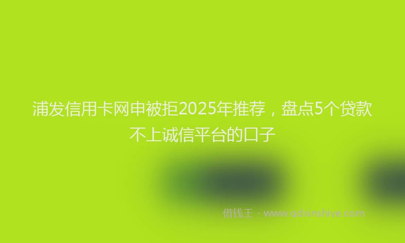 浦发信用卡网申被拒2025年推荐，盘点5个贷款不上诚信平台的口子