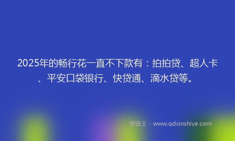 2025年的畅行花一直不下款有：拍拍贷、超人卡、平安口袋银行、快贷通、滴水贷等。