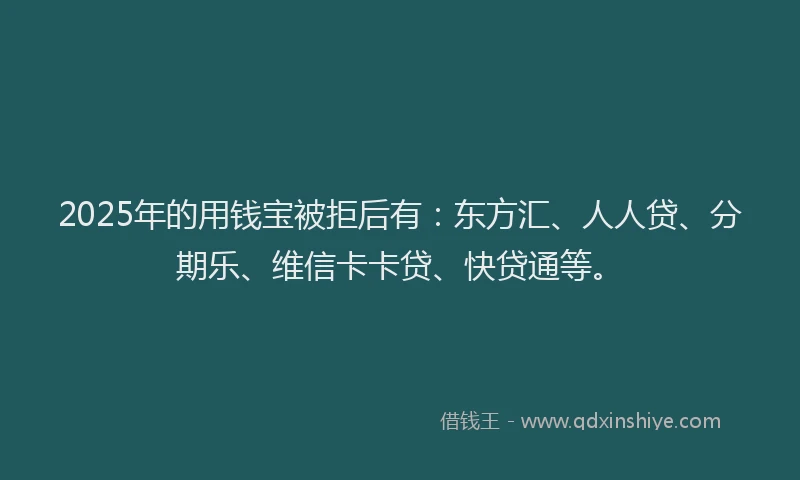 2025年的用钱宝被拒后有：东方汇、人人贷、分期乐、维信卡卡贷、快贷通等。