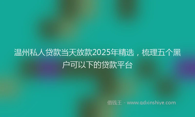 温州私人贷款当天放款2025年精选，梳理五个黑户可以下的贷款平台