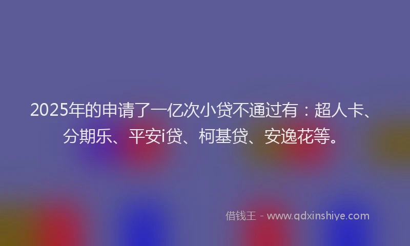 2025年的申请了一亿次小贷不通过有：超人卡、分期乐、平安i贷、柯基贷、安逸花等。