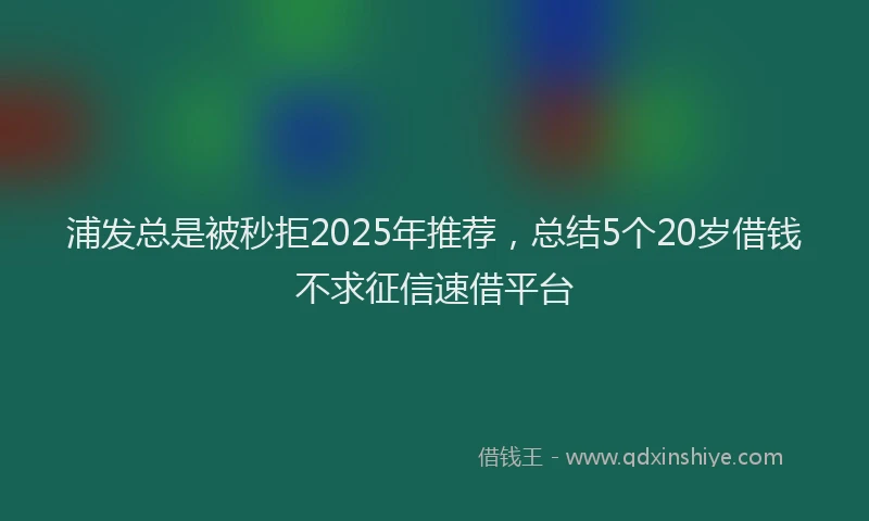 浦发总是被秒拒2025年推荐，总结5个20岁借钱不求征信速借平台