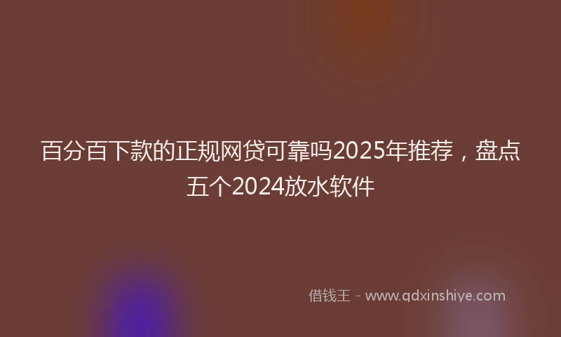 百分百下款的正规网贷可靠吗2025年推荐，盘点五个2024放水软件