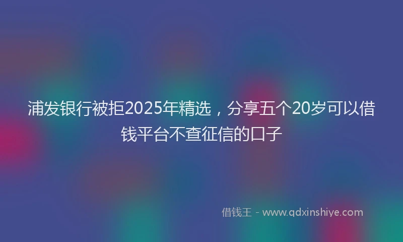 浦发银行被拒2025年精选，分享五个20岁可以借钱平台不查征信的口子