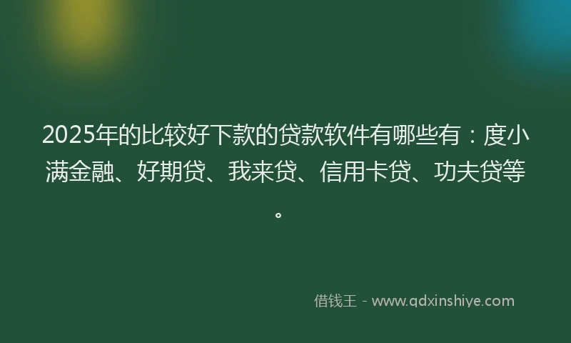 2025年的比较好下款的贷款软件有哪些有：度小满金融、好期贷、我来贷、信用卡贷、功夫贷等。