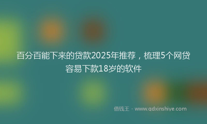 百分百能下来的贷款2025年推荐，梳理5个网贷容易下款18岁的软件